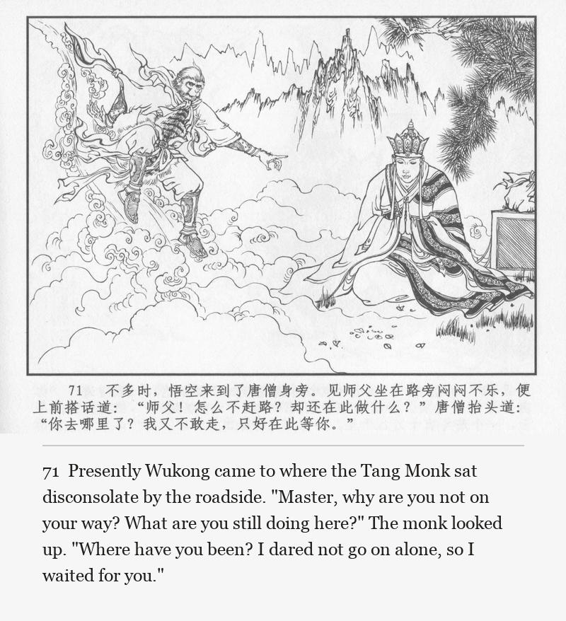 Presently Wukong came to where the Tang Monk sat disconsolate by the roadside. "Master, why are you not on your way? What are you still doing here?" The monk looked up. "Where have you been? I dared not go on alone, so I waited for you."
