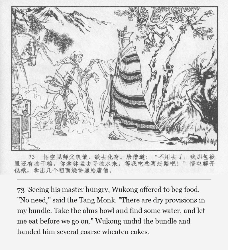 Seeing his master hungry, Wukong offered to beg food. "No need," said the Tang Monk. "There are dry provisions in my bundle. Take the alms bowl and find some water, and let me eat before we go on." Wukong undid the bundle and handed him several coarse wheaten cakes.
