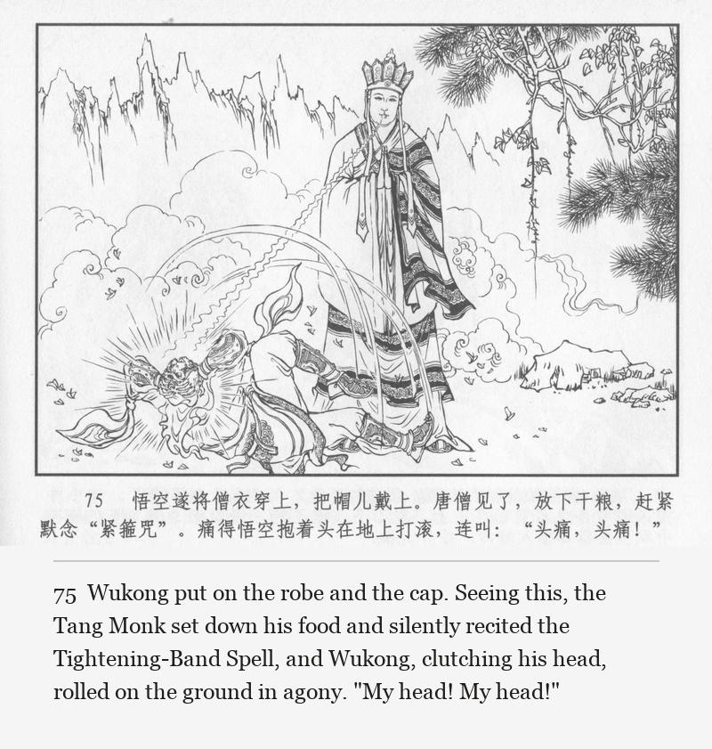 Wukong put on the robe and the cap. Seeing this, the Tang Monk set down his food and silently recited the Tightening-Band Spell, and Wukong, clutching his head, rolled on the ground in agony. "My head! My head!"