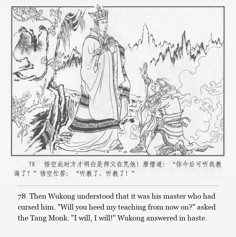 Then Wukong understood that it was his master who had cursed him. "Will you heed my teaching from now on?" asked the Tang Monk. "I will, I will!" Wukong answered in haste.