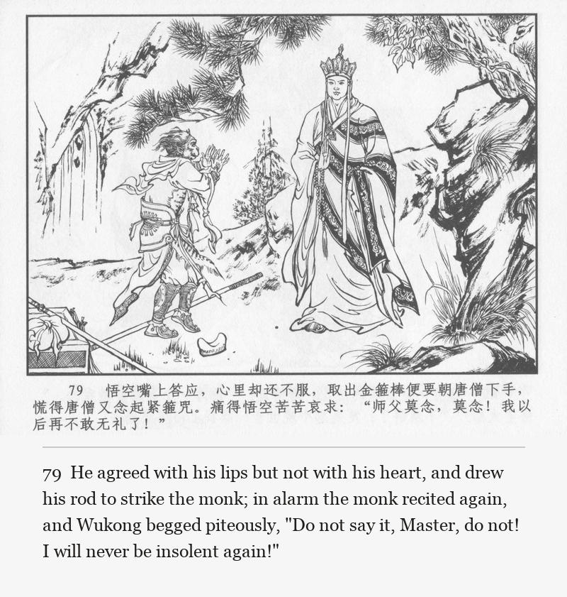 He agreed with his lips but not with his heart, and drew his rod to strike the monk; in alarm the monk recited again, and Wukong begged piteously, "Do not say it, Master, do not! I will never be insolent again!"