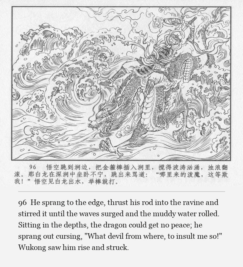 He sprang to the edge, thrust his rod into the ravine and stirred it until the waves surged and the muddy water rolled. Sitting in the depths, the dragon could get no peace; he sprang out cursing, "What devil from where, to insult me so!" Wukong saw him rise and struck.