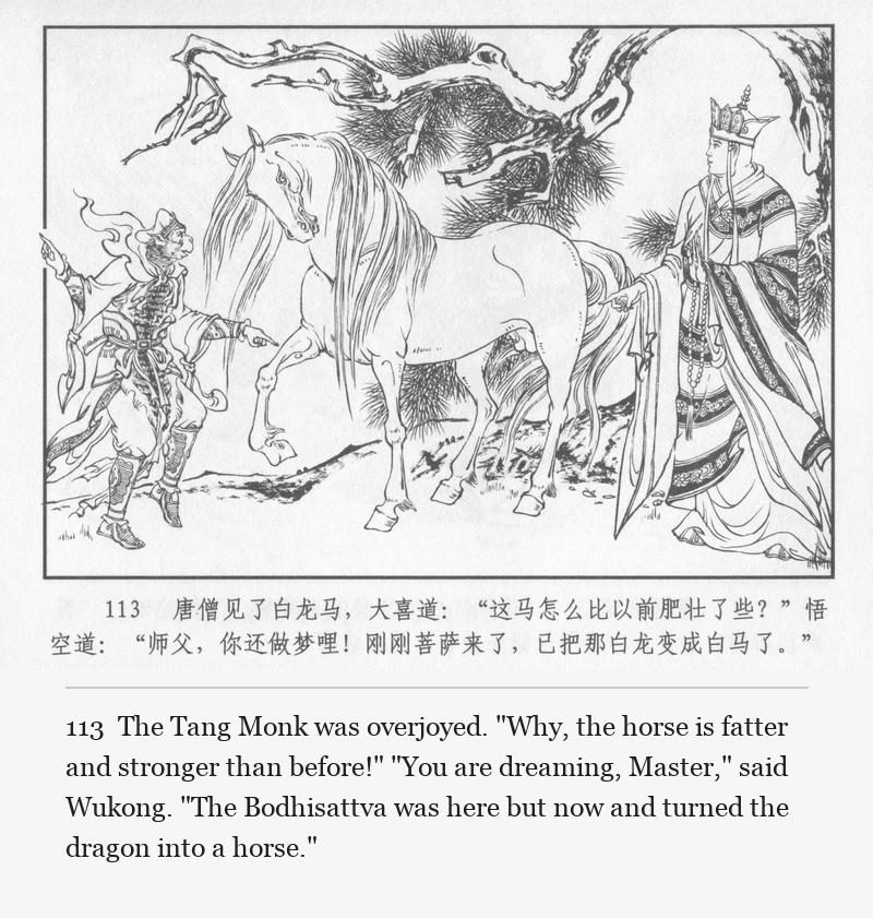 The Tang Monk was overjoyed. "Why, the horse is fatter and stronger than before!" "You are dreaming, Master," said Wukong. "The Bodhisattva was here but now and turned the dragon into a horse."