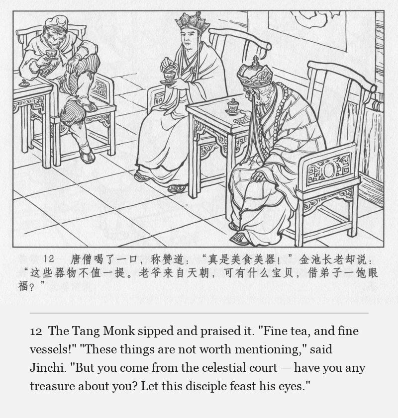The Tang Monk sipped and praised it. "Fine tea, and fine vessels!" "These things are not worth mentioning," said Jinchi. "But you come from the celestial court — have you any treasure about you? Let this disciple feast his eyes."