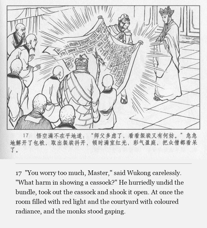 "You worry too much, Master," said Wukong carelessly. "What harm in showing a cassock?" He hurriedly undid the bundle, took out the cassock and shook it open. At once the room filled with red light and the courtyard with coloured radiance, and the monks stood gaping.