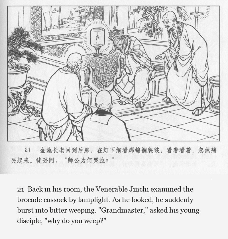 Back in his room, the Venerable Jinchi examined the brocade cassock by lamplight. As he looked, he suddenly burst into bitter weeping. "Grandmaster," asked his young disciple, "why do you weep?"