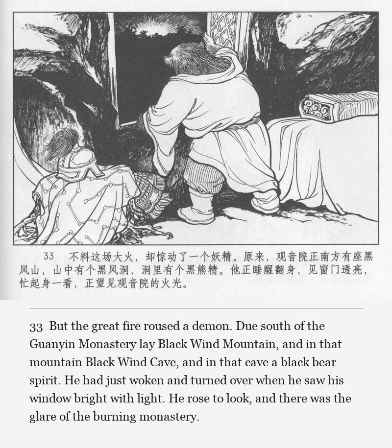 But the great fire roused a demon. Due south of the Guanyin Monastery lay Black Wind Mountain, and in that mountain Black Wind Cave, and in that cave a black bear spirit. He had just woken and turned over when he saw his window bright with light. He rose to look, and there was the glare of the burning monastery.