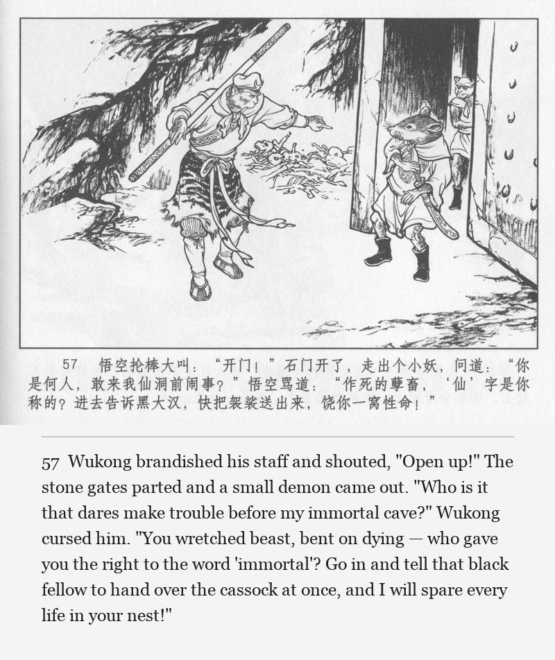 Wukong brandished his staff and shouted, "Open up!" The stone gates parted and a small demon came out. "Who is it that dares make trouble before my immortal cave?" Wukong cursed him. "You wretched beast, bent on dying — who gave you the right to the word 'immortal'? Go in and tell that black fellow to hand over the cassock at once, and I will spare every life in your nest!"
