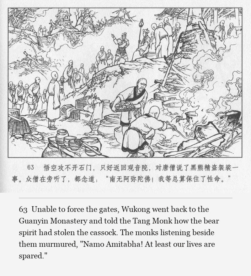 Unable to force the gates, Wukong went back to the Guanyin Monastery and told the Tang Monk how the bear spirit had stolen the cassock. The monks listening beside them murmured, "Namo Amitabha! At least our lives are spared."