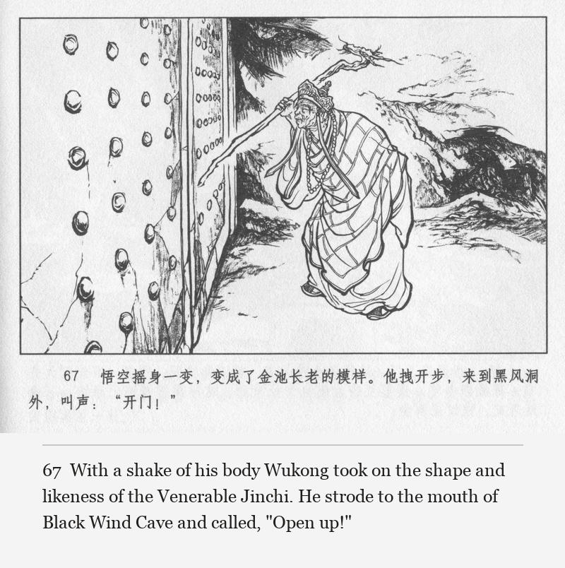 With a shake of his body Wukong took on the shape and likeness of the Venerable Jinchi. He strode to the mouth of Black Wind Cave and called, "Open up!"