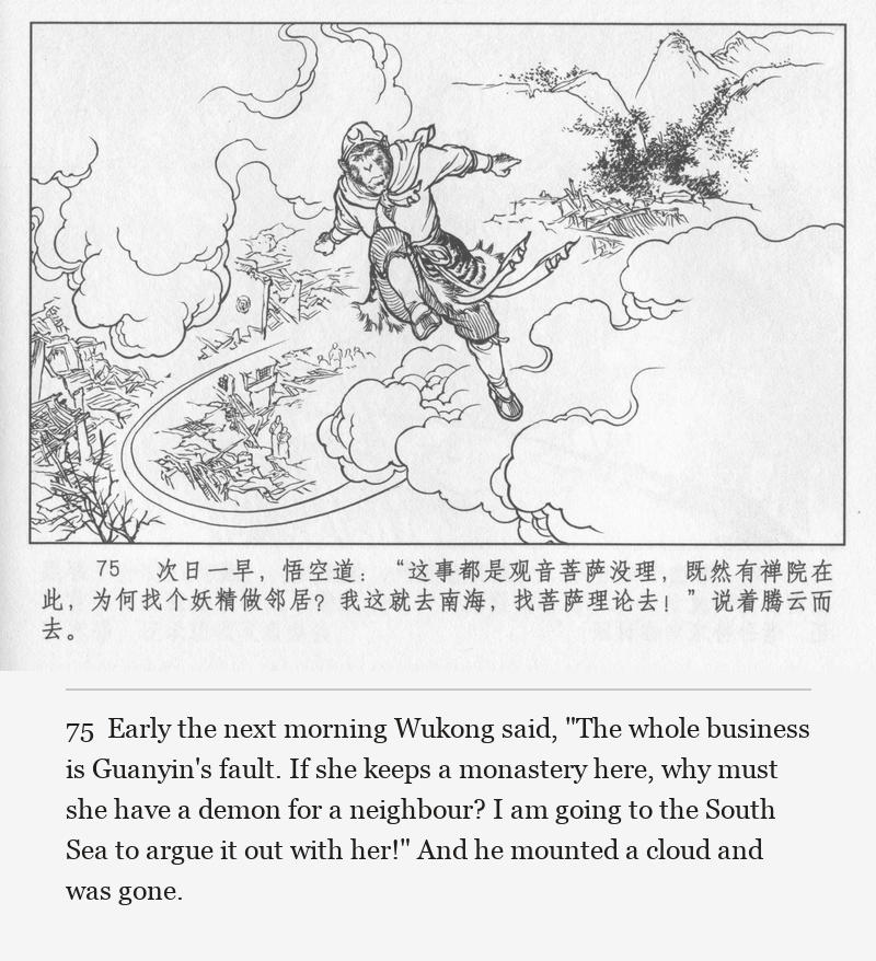 Early the next morning Wukong said, "The whole business is Guanyin's fault. If she keeps a monastery here, why must she have a demon for a neighbour? I am going to the South Sea to argue it out with her!" And he mounted a cloud and was gone.