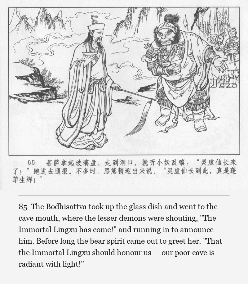 The Bodhisattva took up the glass dish and went to the cave mouth, where the lesser demons were shouting, "The Immortal Lingxu has come!" and running in to announce him. Before long the bear spirit came out to greet her. "That the Immortal Lingxu should honour us — our poor cave is radiant with light!"
