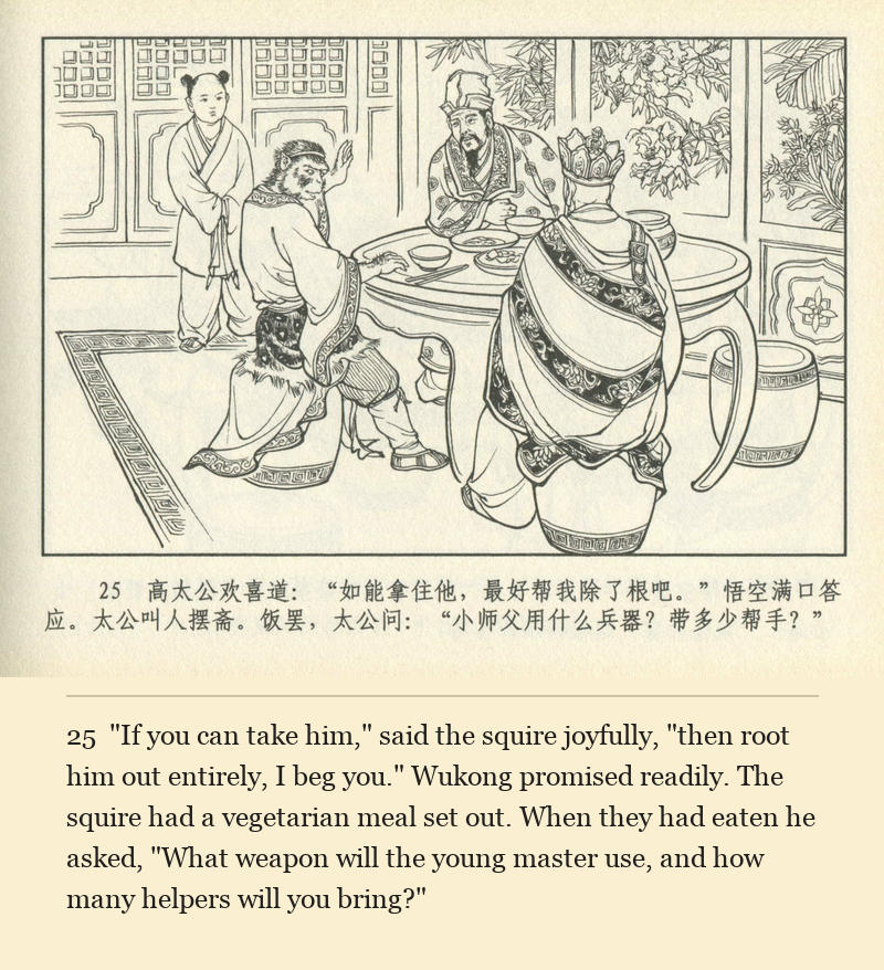 "If you can take him," said the squire joyfully, "then root him out entirely, I beg you." Wukong promised readily. The squire had a vegetarian meal set out. When they had eaten he asked, "What weapon will the young master use, and how many helpers will you bring?"