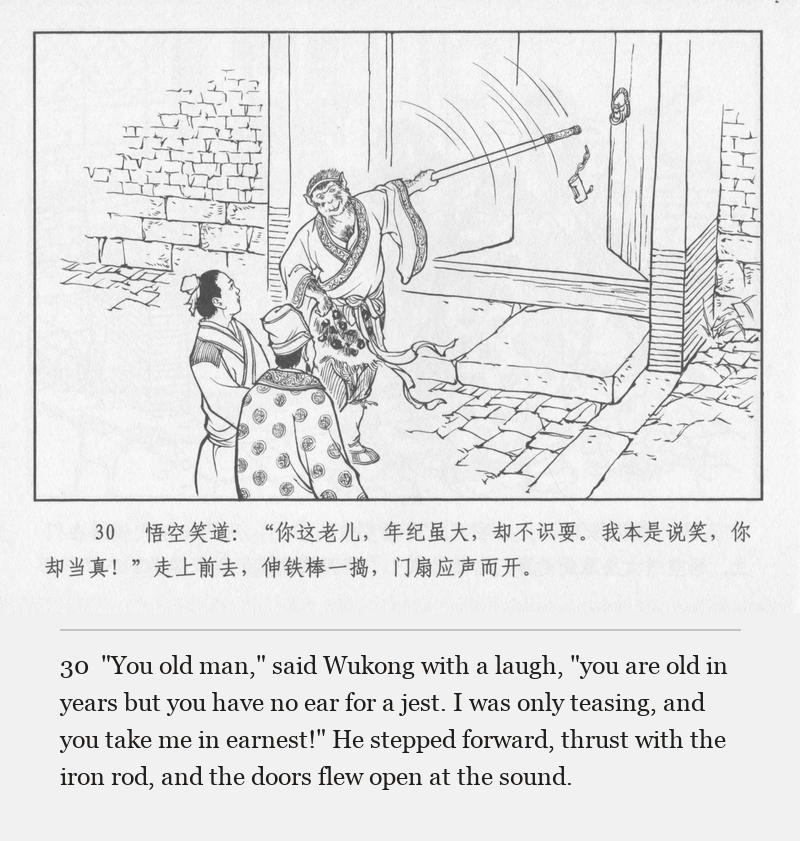 "You old man," said Wukong with a laugh, "you are old in years but you have no ear for a jest. I was only teasing, and you take me in earnest!" He stepped forward, thrust with the iron rod, and the doors flew open at the sound.