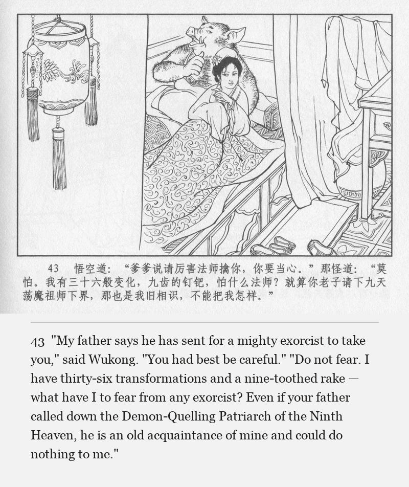 "My father says he has sent for a mighty exorcist to take you," said Wukong. "You had best be careful." "Do not fear. I have thirty-six transformations and a nine-toothed rake — what have I to fear from any exorcist? Even if your father called down the Demon-Quelling Patriarch of the Ninth Heaven, he is an old acquaintance of mine and could do nothing to me."