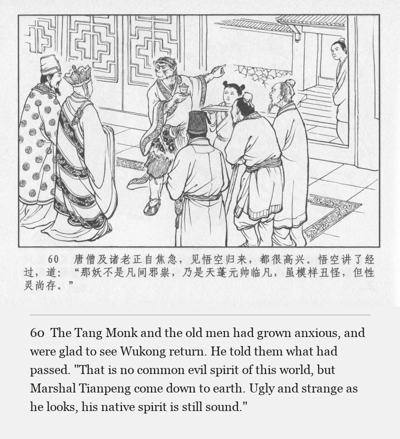 The Tang Monk and the old men had grown anxious, and were glad to see Wukong return. He told them what had passed. "That is no common evil spirit of this world, but Marshal Tianpeng come down to earth. Ugly and strange as he looks, his native spirit is still sound."