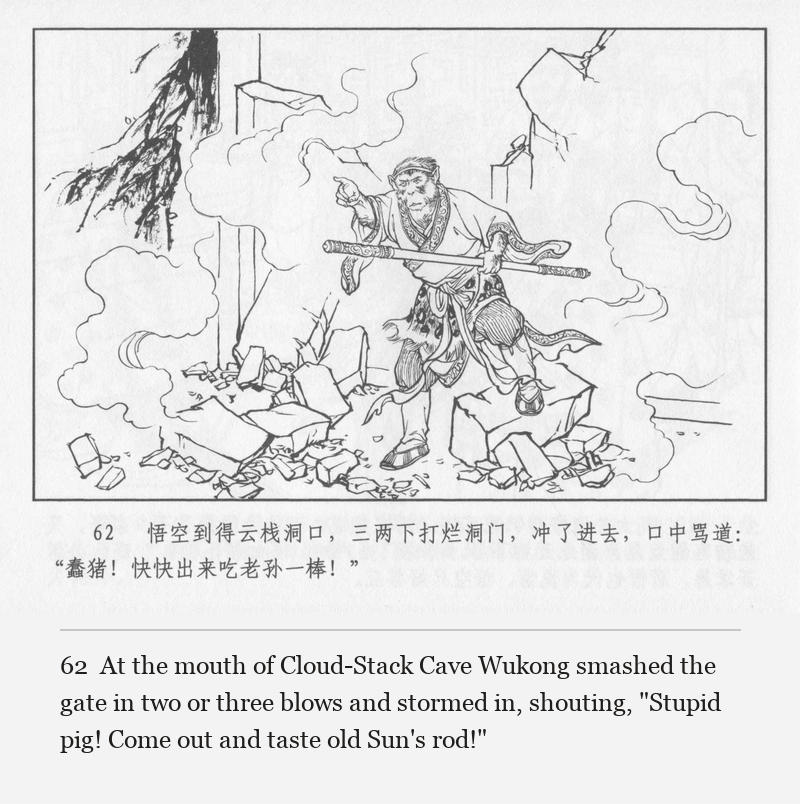 At the mouth of Cloud-Stack Cave Wukong smashed the gate in two or three blows and stormed in, shouting, "Stupid pig! Come out and taste old Sun's rod!"