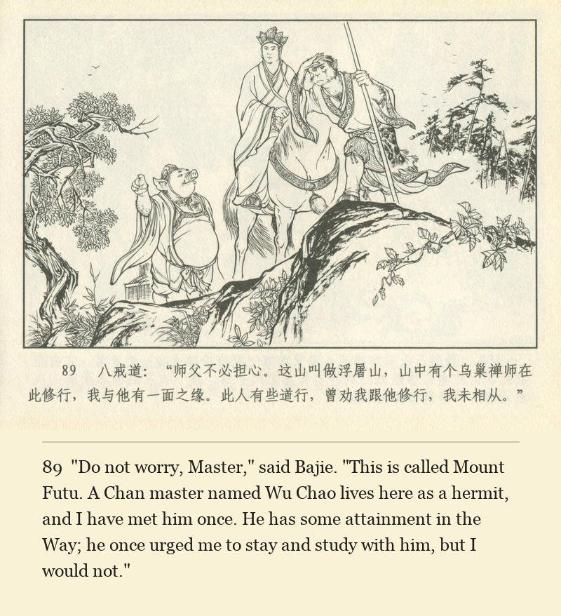 "Do not worry, Master," said Bajie. "This is called Mount Futu. A Chan master named Wu Chao lives here as a hermit, and I have met him once. He has some attainment in the Way; he once urged me to stay and study with him, but I would not."