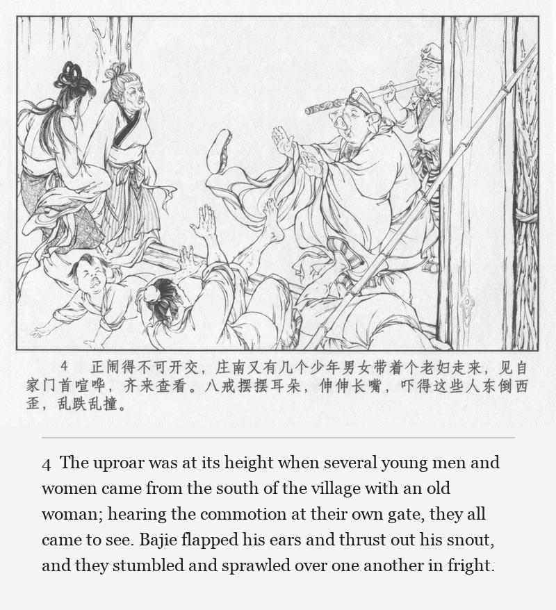 The uproar was at its height when several young men and women came from the south of the village with an old woman; hearing the commotion at their own gate, they all came to see. Bajie flapped his ears and thrust out his snout, and they stumbled and sprawled over one another in fright.