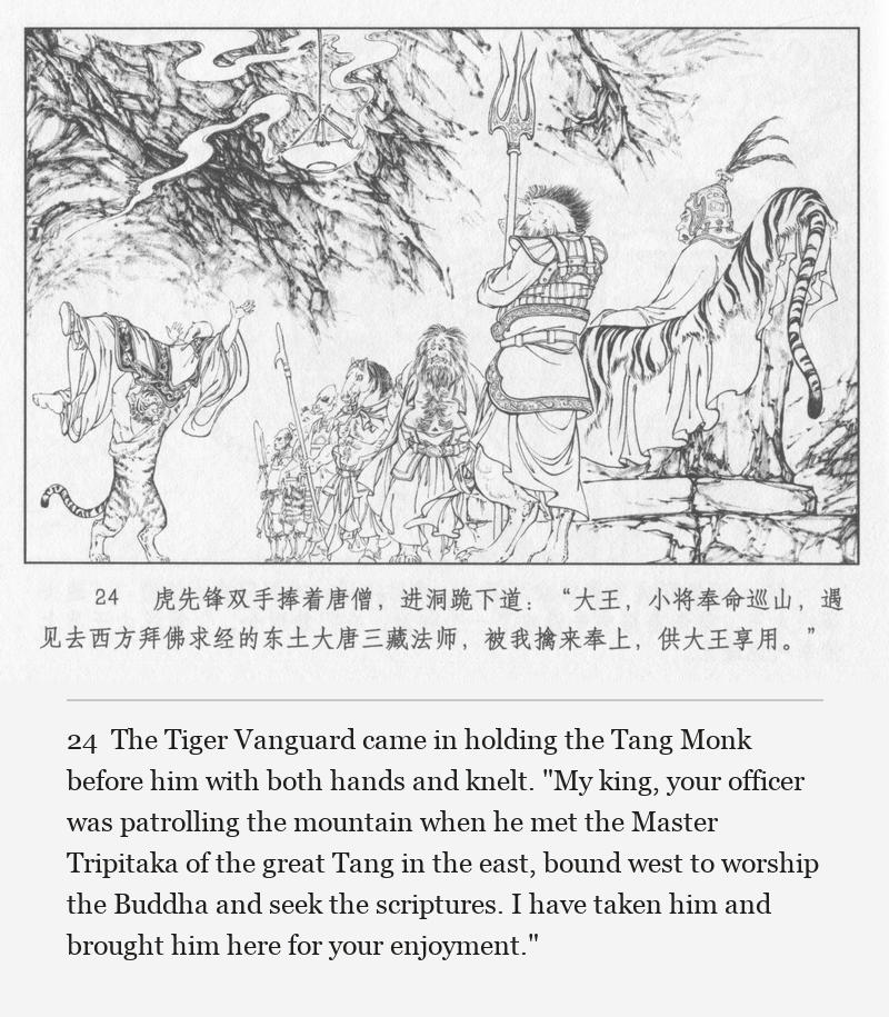 The Tiger Vanguard came in holding the Tang Monk before him with both hands and knelt. "My king, your officer was patrolling the mountain when he met the Master Tripitaka of the great Tang in the east, bound west to worship the Buddha and seek the scriptures. I have taken him and brought him here for your enjoyment."