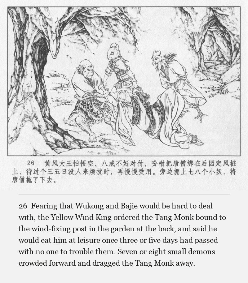 Fearing that Wukong and Bajie would be hard to deal with, the Yellow Wind King ordered the Tang Monk bound to the wind-fixing post in the garden at the back, and said he would eat him at leisure once three or five days had passed with no one to trouble them. Seven or eight small demons crowded forward and dragged the Tang Monk away.