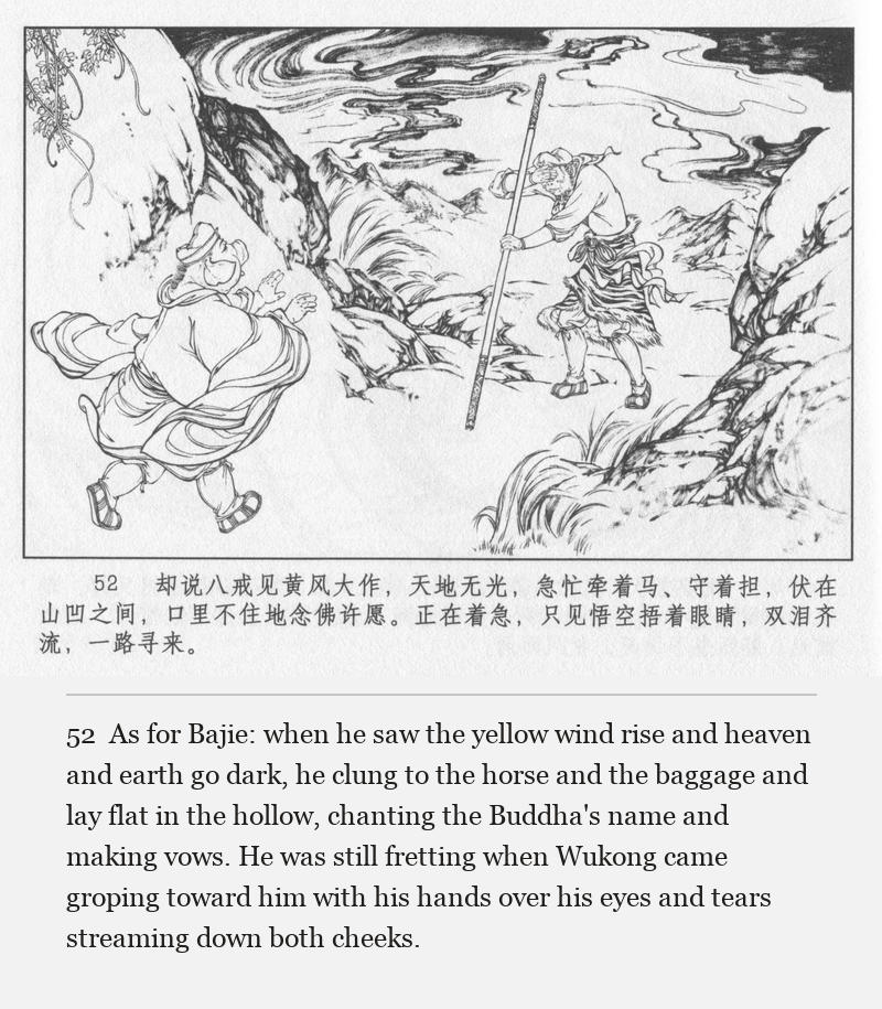 As for Bajie: when he saw the yellow wind rise and heaven and earth go dark, he clung to the horse and the baggage and lay flat in the hollow, chanting the Buddha's name and making vows. He was still fretting when Wukong came groping toward him with his hands over his eyes and tears streaming down both cheeks.