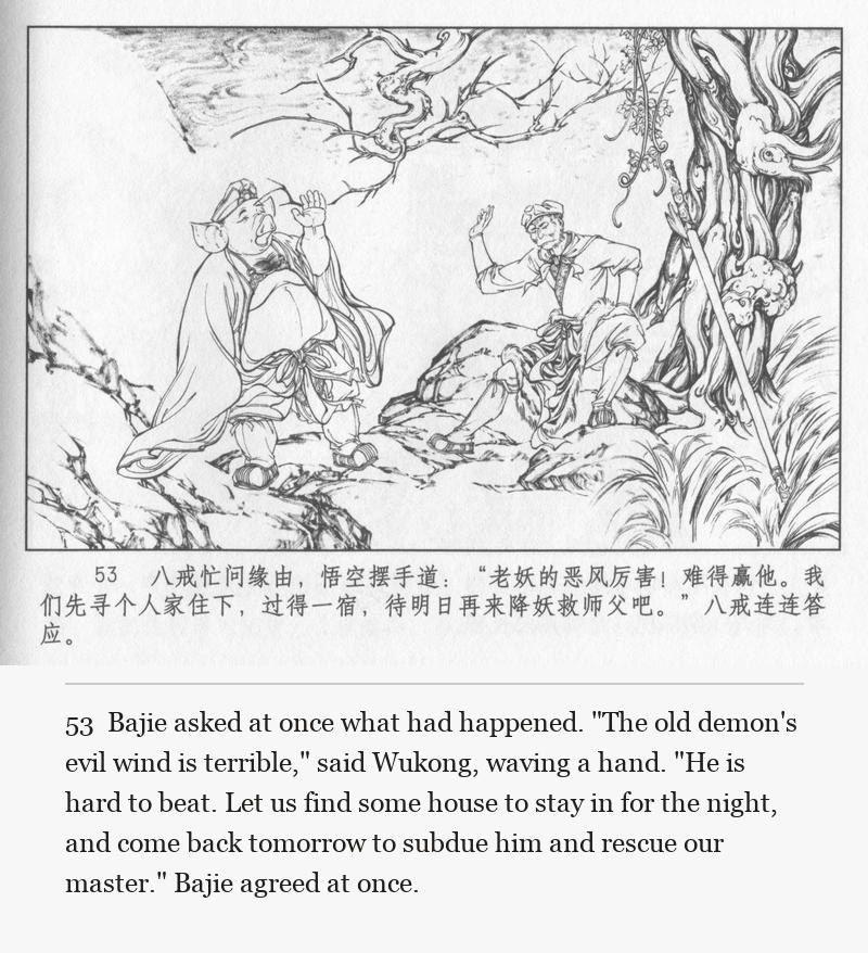 Bajie asked at once what had happened. "The old demon's evil wind is terrible," said Wukong, waving a hand. "He is hard to beat. Let us find some house to stay in for the night, and come back tomorrow to subdue him and rescue our master." Bajie agreed at once.