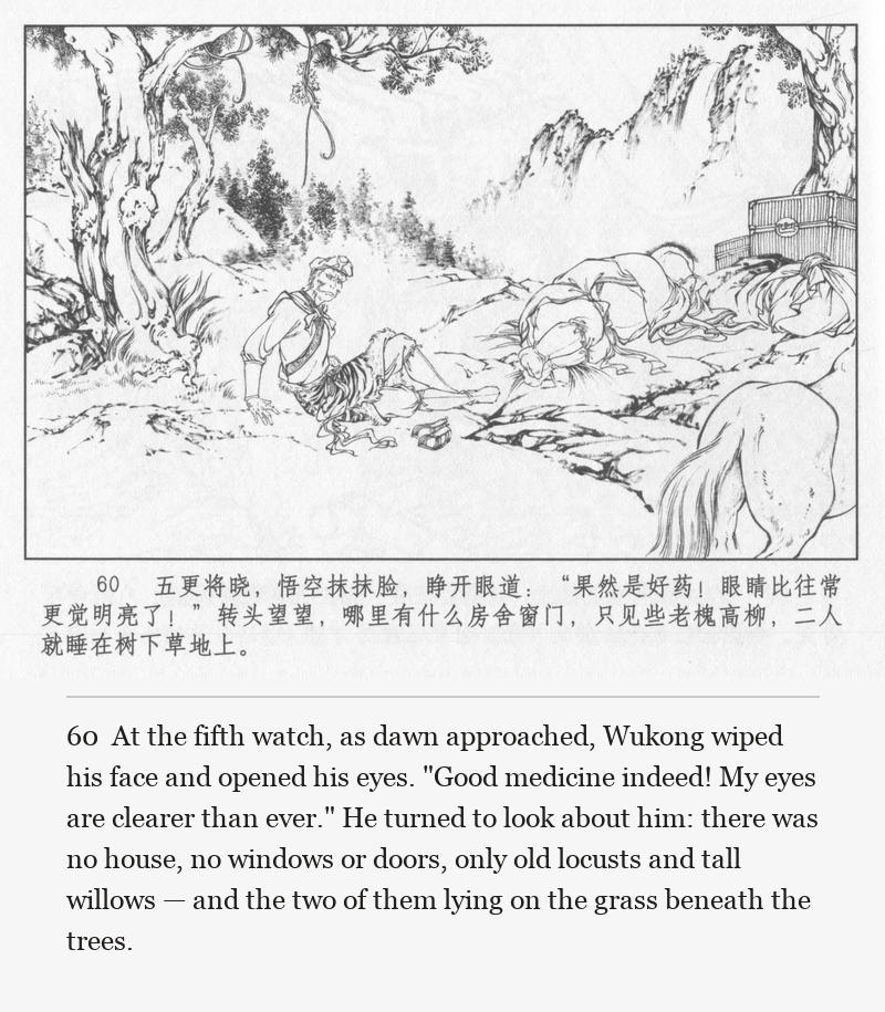 At the fifth watch, as dawn approached, Wukong wiped his face and opened his eyes. "Good medicine indeed! My eyes are clearer than ever." He turned to look about him: there was no house, no windows or doors, only old locusts and tall willows — and the two of them lying on the grass beneath the trees.
