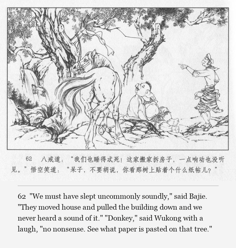 "We must have slept uncommonly soundly," said Bajie. "They moved house and pulled the building down and we never heard a sound of it." "Donkey," said Wukong with a laugh, "no nonsense. See what paper is pasted on that tree."