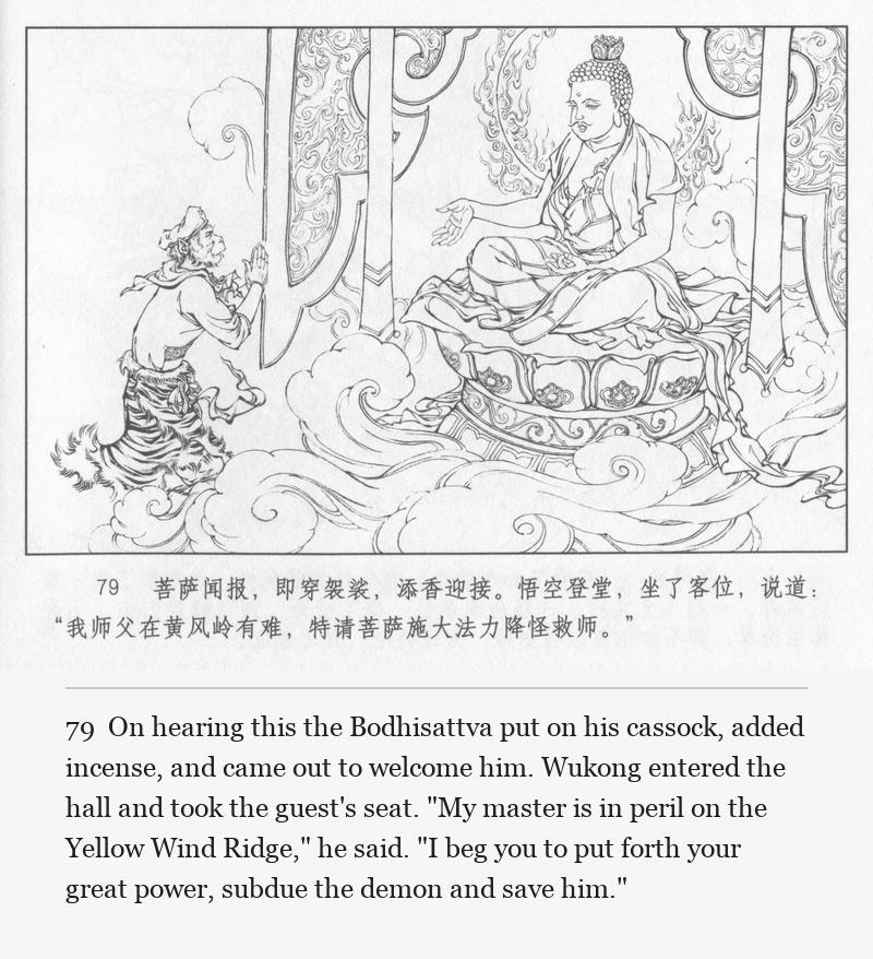 On hearing this the Bodhisattva put on his cassock, added incense, and came out to welcome him. Wukong entered the hall and took the guest's seat. "My master is in peril on the Yellow Wind Ridge," he said. "I beg you to put forth your great power, subdue the demon and save him."