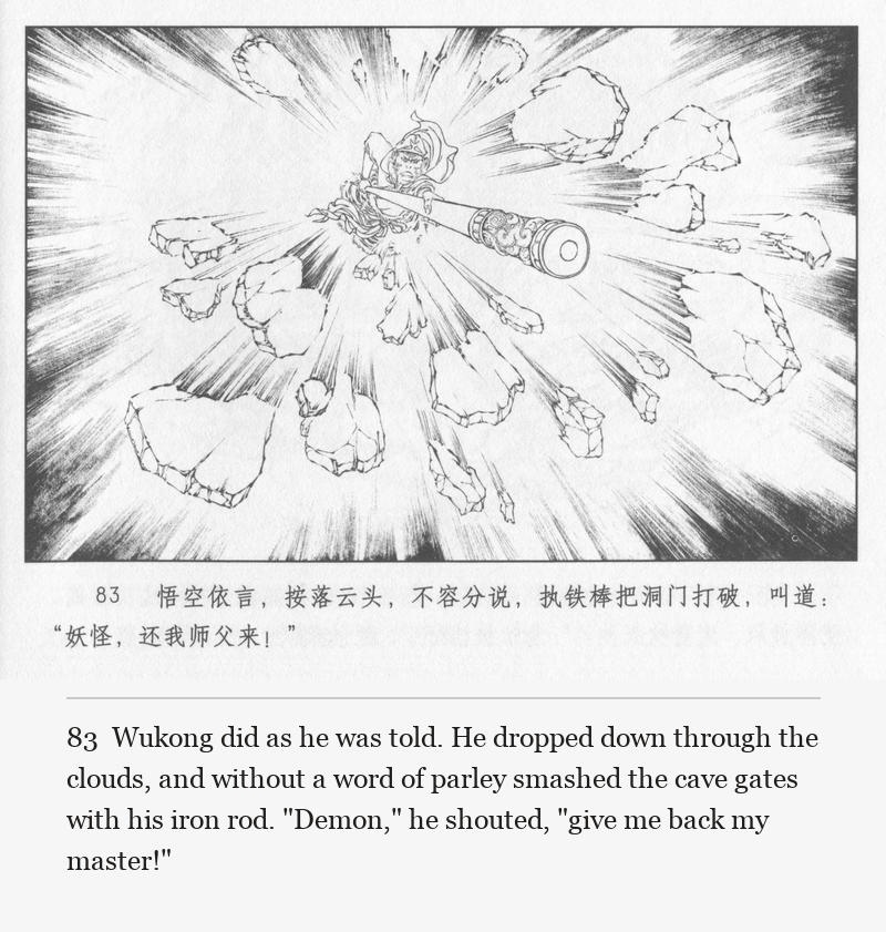 Wukong did as he was told. He dropped down through the clouds, and without a word of parley smashed the cave gates with his iron rod. "Demon," he shouted, "give me back my master!"
