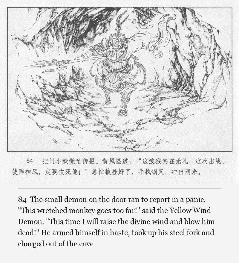 The small demon on the door ran to report in a panic. "This wretched monkey goes too far!" said the Yellow Wind Demon. "This time I will raise the divine wind and blow him dead!" He armed himself in haste, took up his steel fork and charged out of the cave.
