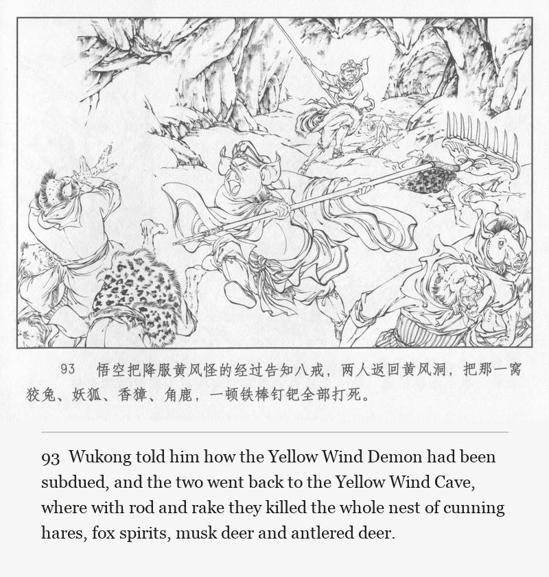 Wukong told him how the Yellow Wind Demon had been subdued, and the two went back to the Yellow Wind Cave, where with rod and rake they killed the whole nest of cunning hares, fox spirits, musk deer and antlered deer.