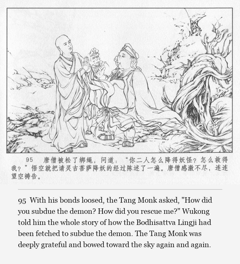 With his bonds loosed, the Tang Monk asked, "How did you subdue the demon? How did you rescue me?" Wukong told him the whole story of how the Bodhisattva Lingji had been fetched to subdue the demon. The Tang Monk was deeply grateful and bowed toward the sky again and again.