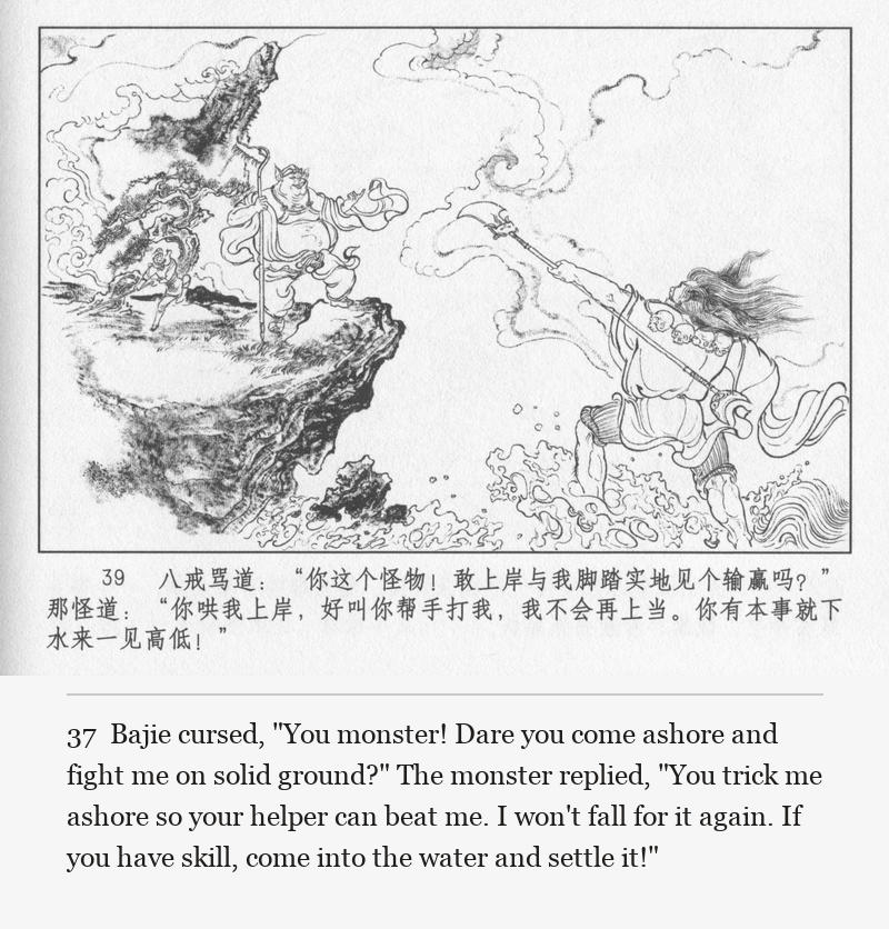 Bajie cursed, "You monster! Dare you come ashore and fight me on solid ground?" The monster replied, "You trick me ashore so your helper can beat me. I won't fall for it again. If you have skill, come into the water and settle it!"