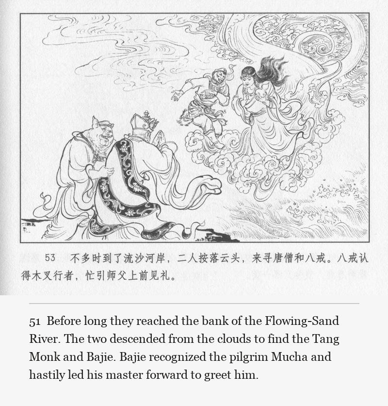 Before long they reached the bank of the Flowing-Sand River. The two descended from the clouds to find the Tang Monk and Bajie. Bajie recognized the pilgrim Mucha and hastily led his master forward to greet him.