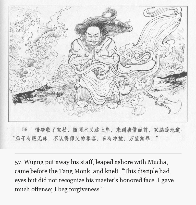 Wujing put away his staff, leaped ashore with Mucha, came before the Tang Monk, and knelt. "This disciple had eyes but did not recognize his master's honored face. I gave much offense; I beg forgiveness."