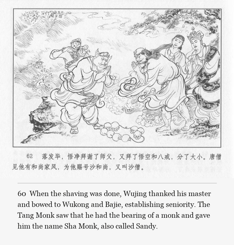 When the shaving was done, Wujing thanked his master and bowed to Wukong and Bajie, establishing seniority. The Tang Monk saw that he had the bearing of a monk and gave him the name Sha Monk, also called Sandy.