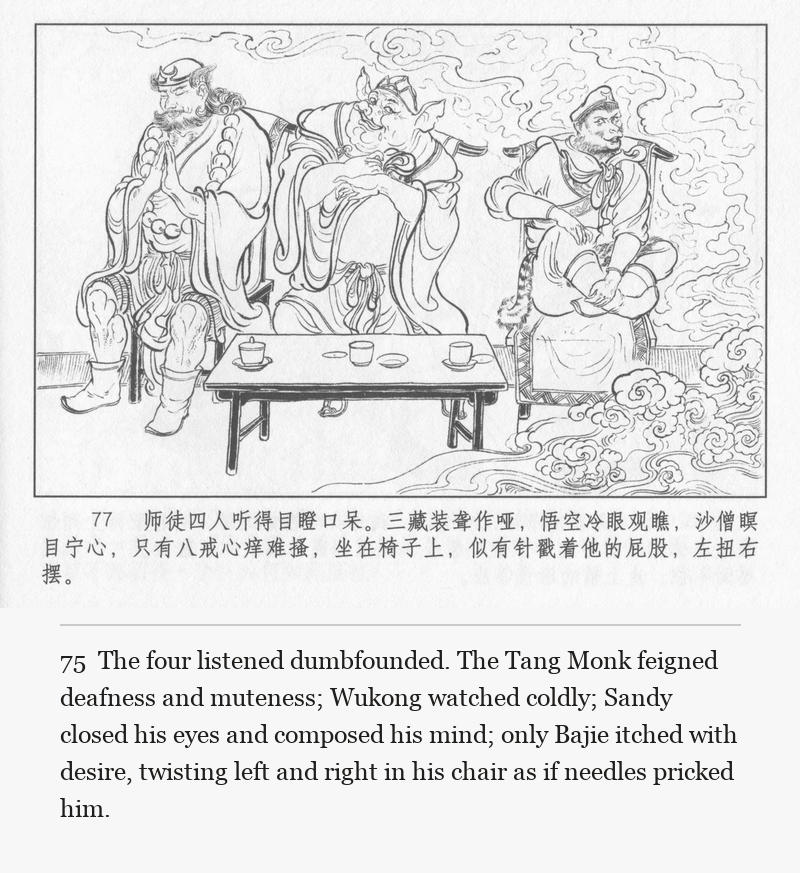 The four listened dumbfounded. The Tang Monk feigned deafness and muteness; Wukong watched coldly; Sandy closed his eyes and composed his mind; only Bajie itched with desire, twisting left and right in his chair as if needles pricked him.