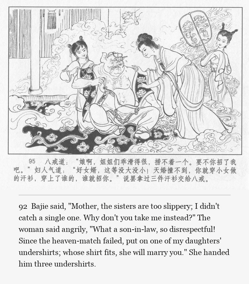 Bajie said, "Mother, the sisters are too slippery; I didn't catch a single one. Why don't you take me instead?" The woman said angrily, "What a son-in-law, so disrespectful! Since the heaven-match failed, put on one of my daughters' undershirts; whose shirt fits, she will marry you." She handed him three undershirts.