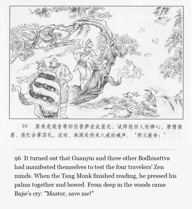 It turned out that Guanyin and three other Bodhisattva had manifested themselves to test the four travelers' Zen minds. When the Tang Monk finished reading, he pressed his palms together and bowed. From deep in the woods came Bajie's cry: "Master, save me!"
