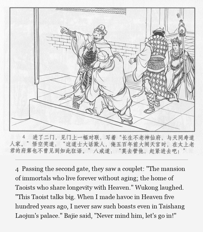 Passing the second gate, they saw a couplet: "The mansion of immortals who live forever without aging; the home of Taoists who share longevity with Heaven." Wukong laughed. "This Taoist talks big. When I made havoc in Heaven five hundred years ago, I never saw such boasts even in Taishang Laojun's palace." Bajie said, "Never mind him, let's go in!"