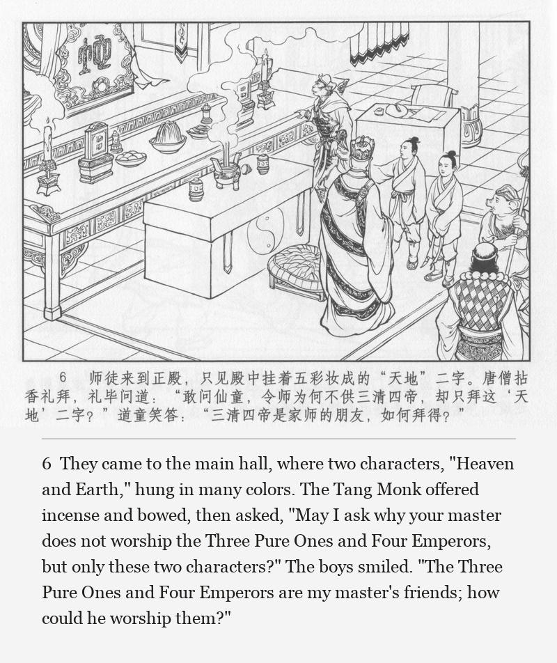 They came to the main hall, where two characters, "Heaven and Earth," hung in many colors. The Tang Monk offered incense and bowed, then asked, "May I ask why your master does not worship the Three Pure Ones and Four Emperors, but only these two characters?" The boys smiled. "The Three Pure Ones and Four Emperors are my master's friends; how could he worship them?"