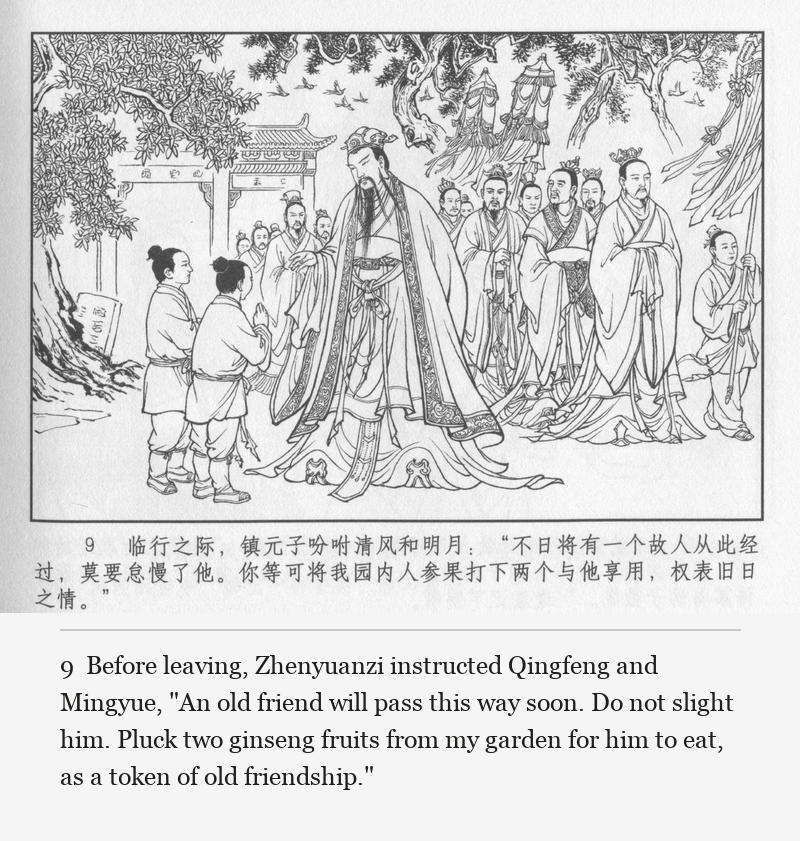 Before leaving, Zhenyuanzi instructed Qingfeng and Mingyue, "An old friend will pass this way soon. Do not slight him. Pluck two ginseng fruits from my garden for him to eat, as a token of old friendship."