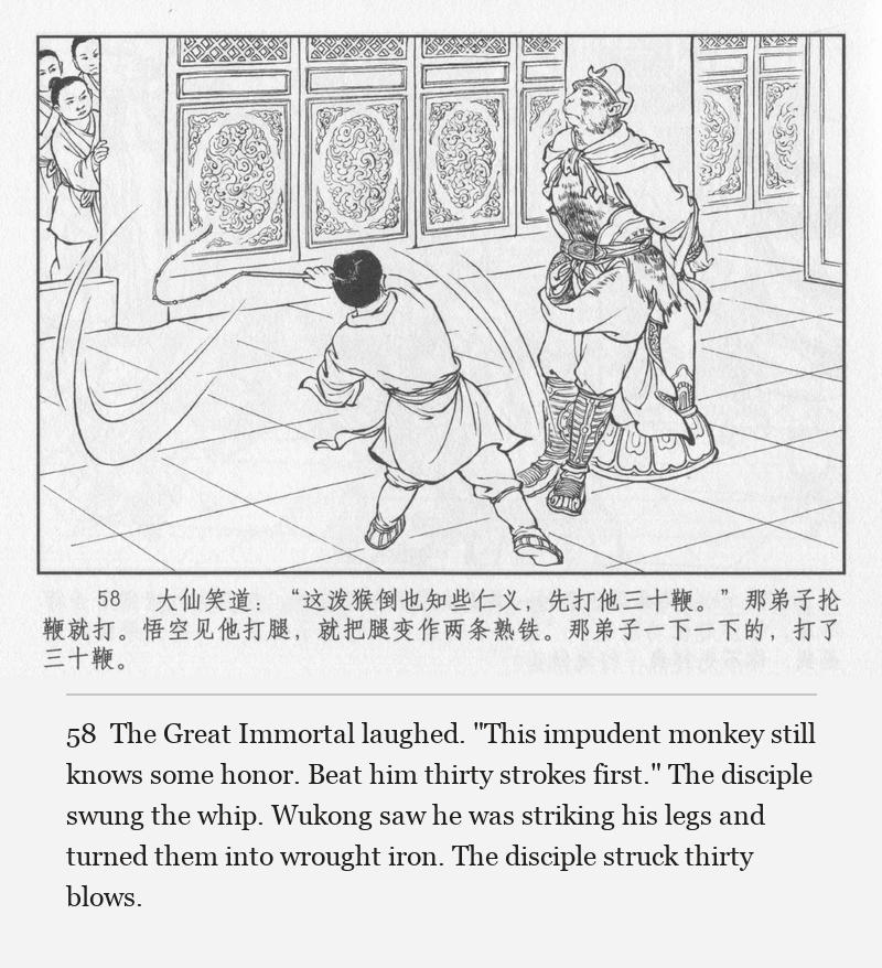 The Great Immortal laughed. "This impudent monkey still knows some honor. Beat him thirty strokes first." The disciple swung the whip. Wukong saw he was striking his legs and turned them into wrought iron. The disciple struck thirty blows.