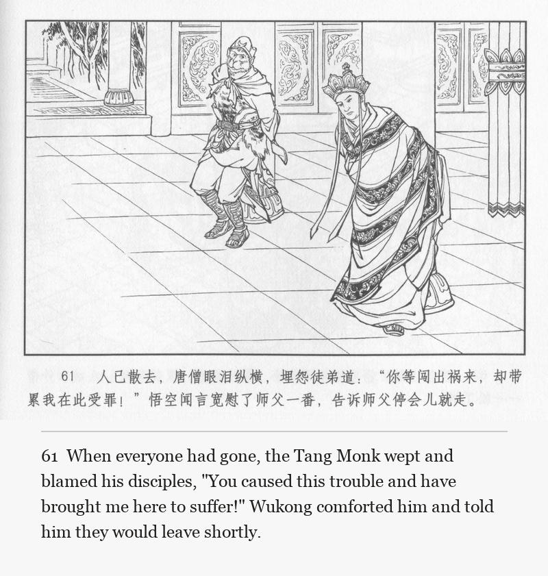When everyone had gone, the Tang Monk wept and blamed his disciples, "You caused this trouble and have brought me here to suffer!" Wukong comforted him and told him they would leave shortly.