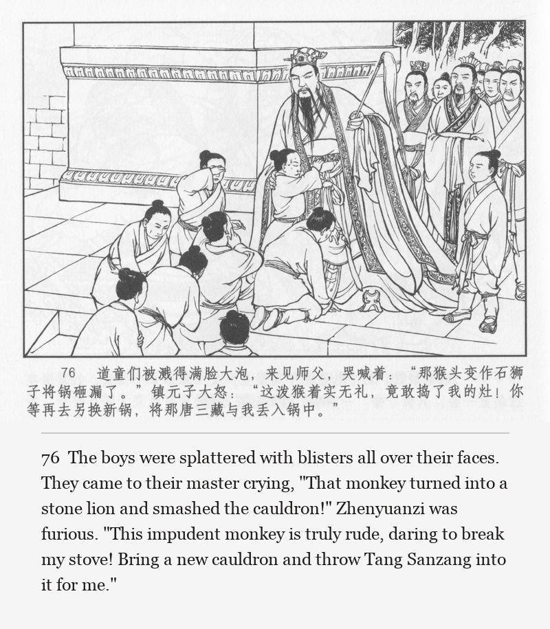 The boys were splattered with blisters all over their faces. They came to their master crying, "That monkey turned into a stone lion and smashed the cauldron!" Zhenyuanzi was furious. "This impudent monkey is truly rude, daring to break my stove! Bring a new cauldron and throw Tang Sanzang into it for me."