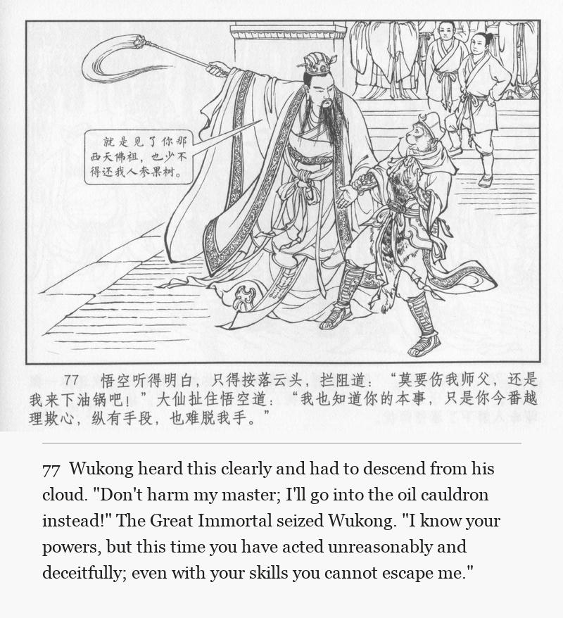 Wukong heard this clearly and had to descend from his cloud. "Don't harm my master; I'll go into the oil cauldron instead!" The Great Immortal seized Wukong. "I know your powers, but this time you have acted unreasonably and deceitfully; even with your skills you cannot escape me."