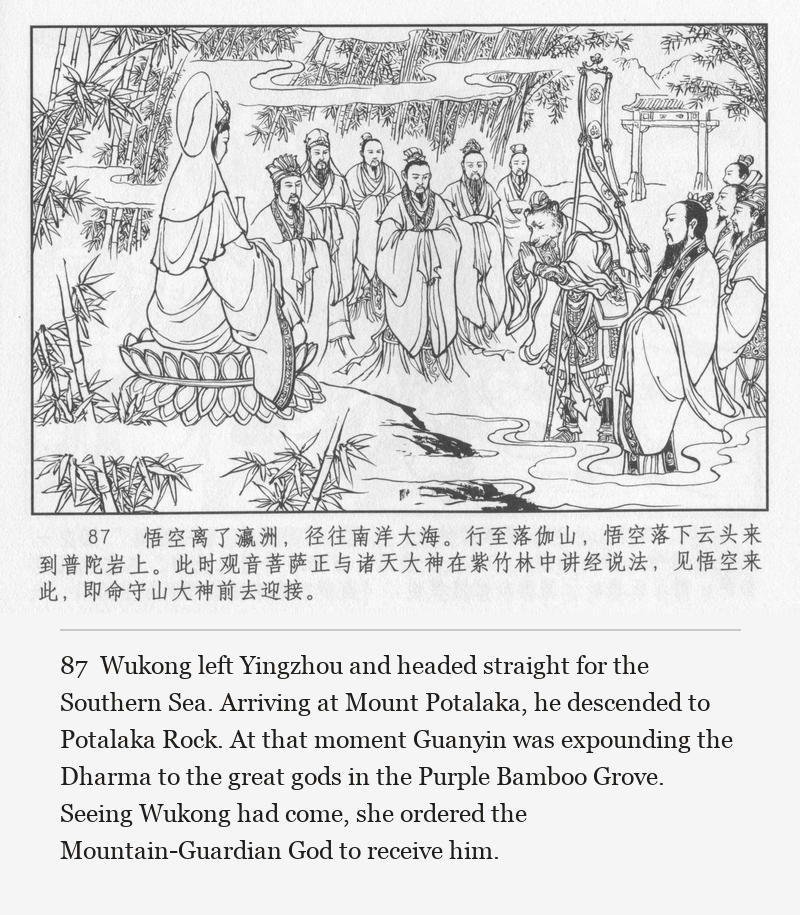 Wukong left Yingzhou and headed straight for the Southern Sea. Arriving at Mount Potalaka, he descended to Potalaka Rock. At that moment Guanyin was expounding the Dharma to the great gods in the Purple Bamboo Grove. Seeing Wukong had come, she ordered the Mountain-Guardian God to receive him.