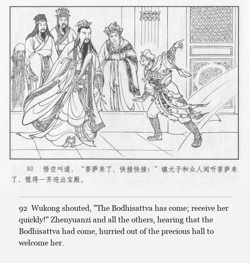 Wukong shouted, "The Bodhisattva has come; receive her quickly!" Zhenyuanzi and all the others, hearing that the Bodhisattva had come, hurried out of the precious hall to welcome her.